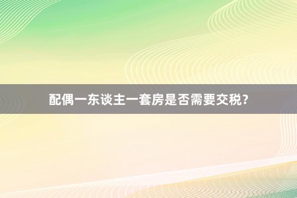 配偶一东谈主一套房是否需要交税?